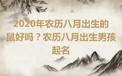 2020年农历八月出生的鼠好吗？农历八月出生男孩起名
