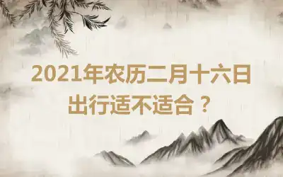 2021年农历二月十六日出行适不适合？