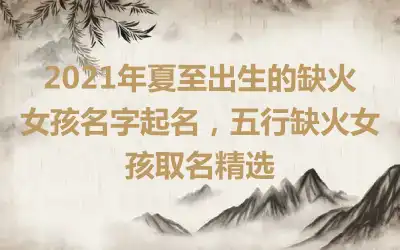 2021年夏至出生的缺火女孩名字起名，五行缺火女孩取名精选