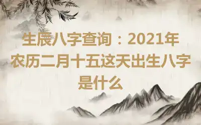 生辰八字查询：2021年农历二月十五这天出生八字是什么