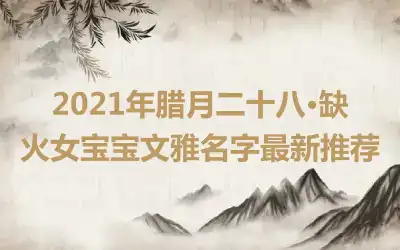 2021年腊月二十八•缺火女宝宝文雅名字最新推荐