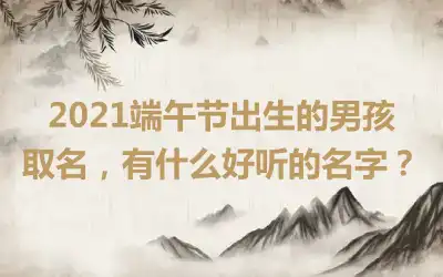 2021端午节出生的男孩取名，有什么好听的名字？