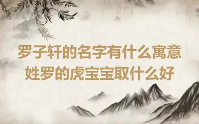 罗子轩的名字有什么寓意 姓罗的虎宝宝取什么好