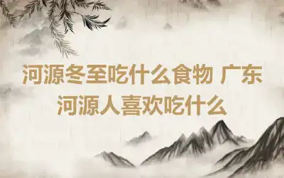 河源冬至吃什么食物 广东河源人喜欢吃什么
