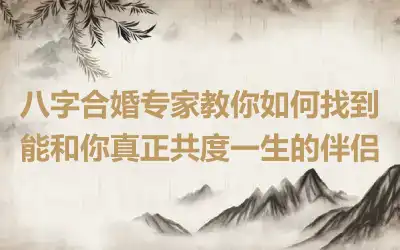 八字合婚专家教你如何找到能和你真正共度一生的伴侣