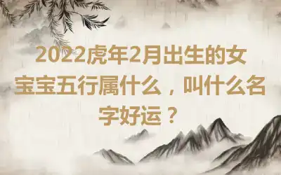 2022虎年2月出生的女宝宝五行属什么，叫什么名字好运？