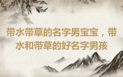 带水带草的名字男宝宝，带水和带草的好名字男孩