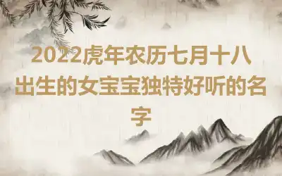 2022虎年农历七月十八出生的女宝宝独特好听的名字
