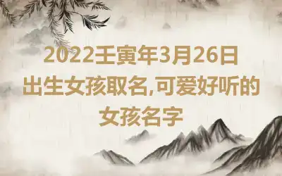 2022壬寅年3月26日出生女孩取名,可爱好听的女孩名字