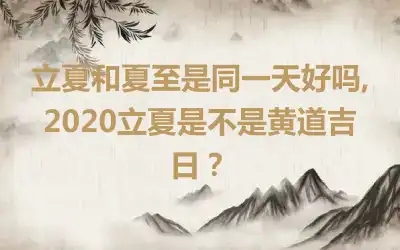 立夏和夏至是同一天好吗,2020立夏是不是黄道吉日？