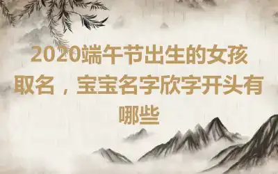 2020端午节出生的女孩取名,宝宝名字欣字开头有哪些