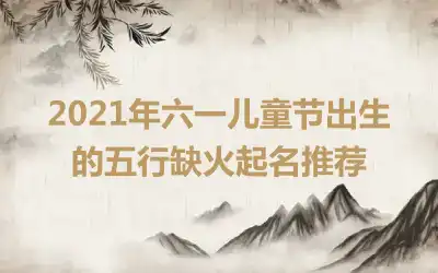 2021年六一儿童节出生的五行缺火起名推荐
