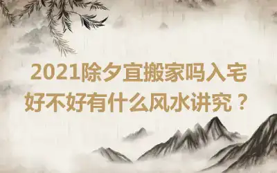 2021除夕宜搬家吗入宅好不好有什么风水讲究？