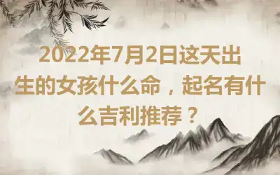 2022年7月2日这天出生的女孩什么命，起名有什么吉利推荐？