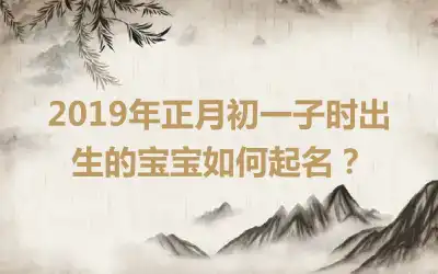 2019年正月初一子时出生的宝宝如何起名？