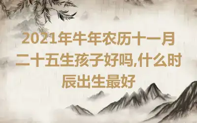 2021年牛年农历十一月二十五生孩子好吗,什么时辰出生最好