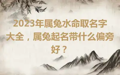 2023年属兔水命取名字大全，属兔起名带什么偏旁好？