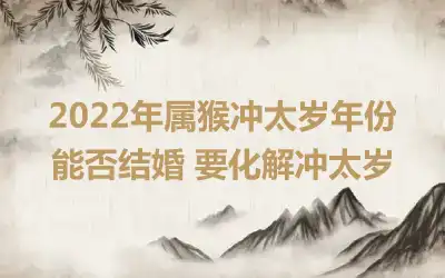 2022年属猴冲太岁年份能否结婚 要化解冲太岁