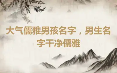 大气儒雅男孩名字，男生名字干净儒雅