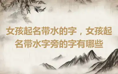 女孩起名带水的字，女孩起名带水字旁的字有哪些