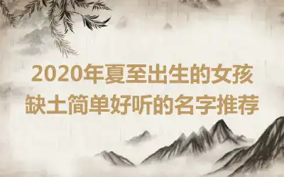 2020年夏至出生的女孩缺土简单好听的名字推荐