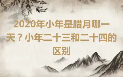 2020年小年是腊月哪一天？小年二十三和二十四的区别