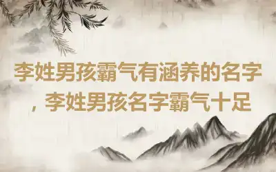 李姓男孩霸气有涵养的名字，李姓男孩名字霸气十足