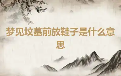 梦见坟墓前放鞋子是什么意思