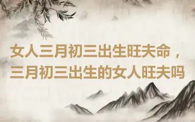 女人三月初三出生旺夫命，三月初三出生的女人旺夫吗