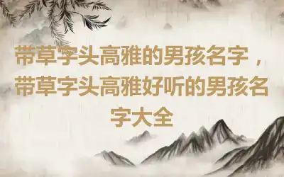 带草字头高雅的男孩名字，带草字头高雅好听的男孩名字大全