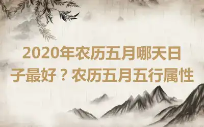 2020年农历五月哪天日子最好?农历五月五行属性