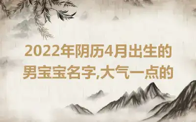 2022年阴历4月出生的男宝宝名字,大气一点的