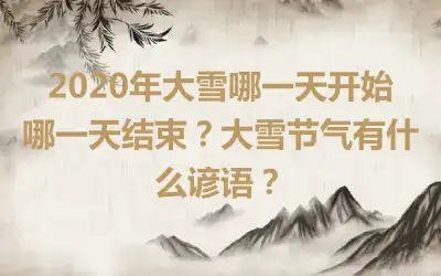2020年大雪哪一天开始哪一天结束？大雪节气有什么谚语？