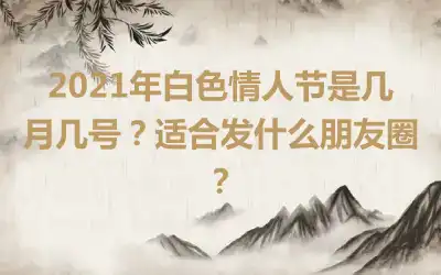 2021年白色情人节是几月几号？适合发什么朋友圈？