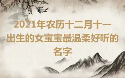 2021年农历十二月十一出生的女宝宝最温柔好听的名字