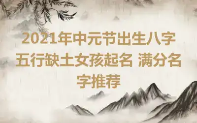 2021年中元节出生八字五行缺土女孩起名 满分名字推荐