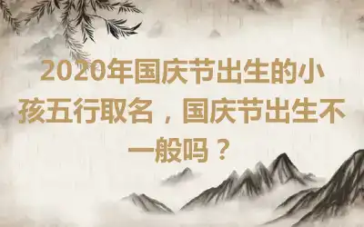 2020年国庆节出生的小孩五行取名，国庆节出生不一般吗？