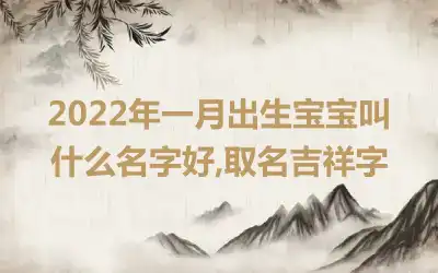 2022年一月出生宝宝叫什么名字好,取名吉祥字