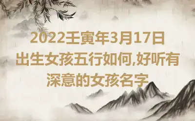 2022壬寅年3月17日出生女孩五行如何,好听有深意的女孩名字