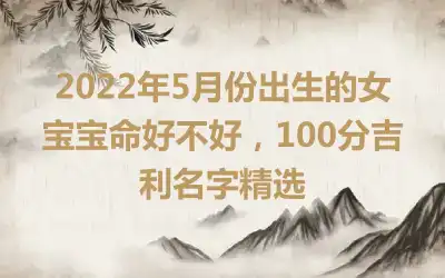2022年5月份出生的女宝宝命好不好，100分吉利名字精选
