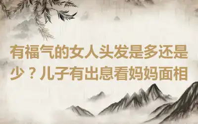 有福气的女人头发是多还是少？儿子有出息看妈妈面相