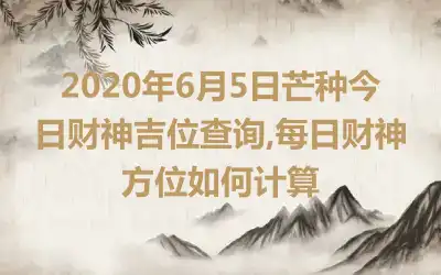 2020年6月5日芒种今日财神吉位查询,每日财神方位如何计算