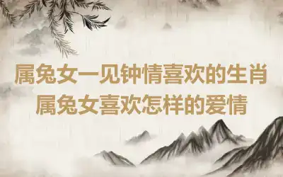 属兔女一见钟情喜欢的生肖 属兔女喜欢怎样的爱情