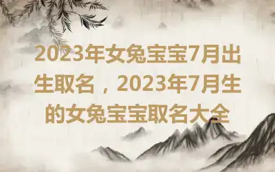 2023年女兔宝宝7月出生取名，2023年7月生的女兔宝宝取名大全