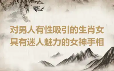 对男人有性吸引的生肖女 具有迷人魅力的女神手相