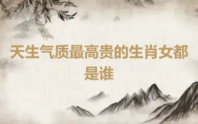 天生气质最高贵的生肖女都是谁