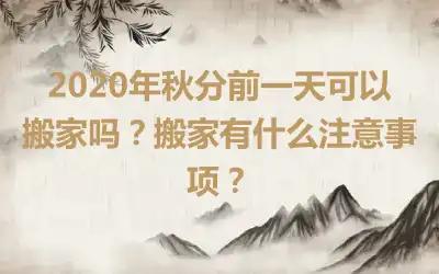 2020年秋分前一天可以搬家吗？搬家有什么注意事项？