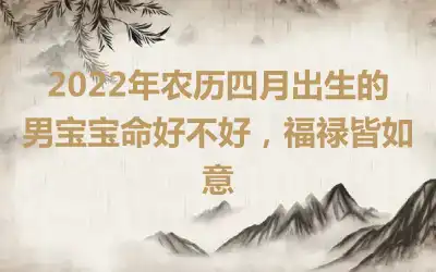 2022年农历四月出生的男宝宝命好不好，福禄皆如意