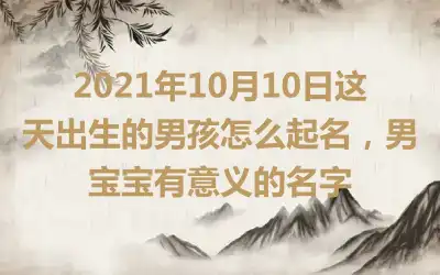 2021年10月10日这天出生的男孩怎么起名，男宝宝有意义的名字