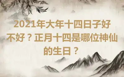 2021年大年十四日子好不好？正月十四是哪位神仙的生日？
